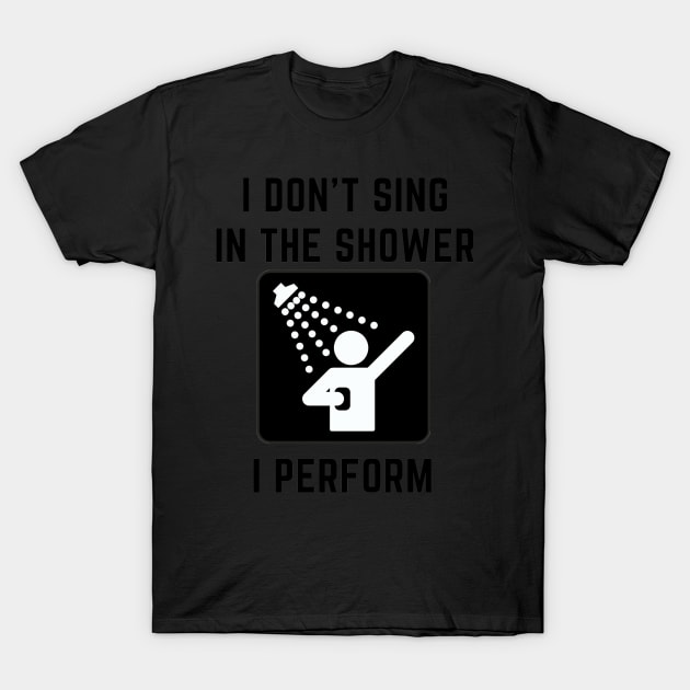 I don't sing in the shower i perform T-Shirt by IOANNISSKEVAS